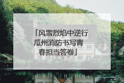风雪烈焰中逆行 瓜州消防书写青春担当答卷